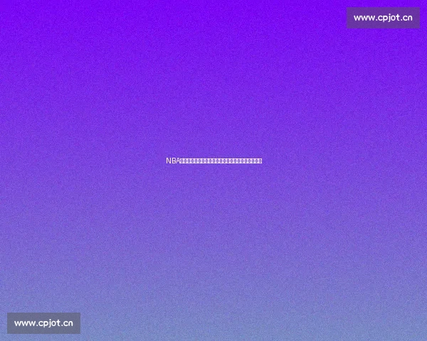 NBA官方重磅发布最新赛季精彩赛事回顾与球星动态解析